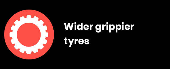 Wider, grippier tyres